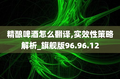 精酿啤酒怎么翻译,实效性策略解析_旗舰版96.96.12