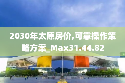 2030年太原房价,可靠操作策略方案_Max31.44.82