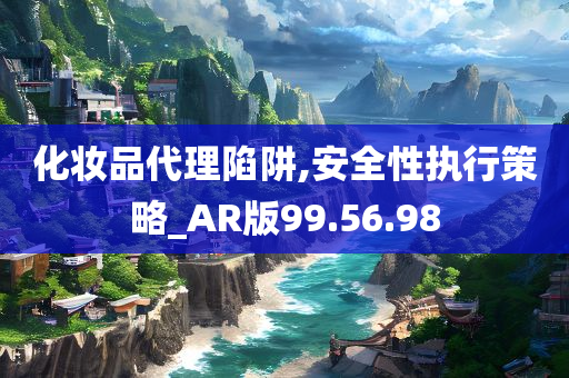 化妆品代理陷阱,安全性执行策略_AR版99.56.98