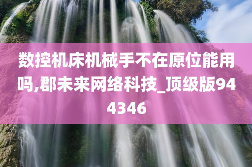 数控机床机械手不在原位能用吗,郡未来网络科技_顶级版944346