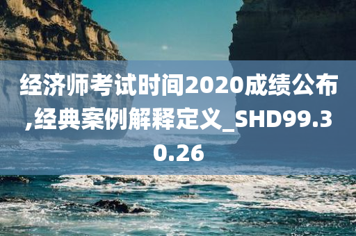 经济师考试时间2020成绩公布,经典案例解释定义_SHD99.30.26