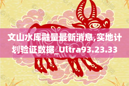 文山水库融量最新消息,实地计划验证数据_Ultra93.23.33