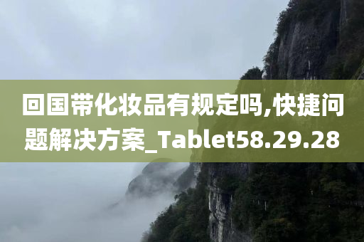 回国带化妆品有规定吗,快捷问题解决方案_Tablet58.29.28