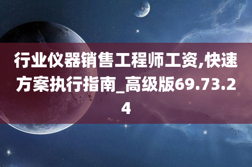 行业仪器销售工程师工资,快速方案执行指南_高级版69.73.24