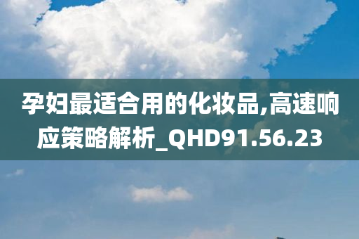 孕妇最适合用的化妆品,高速响应策略解析_QHD91.56.23