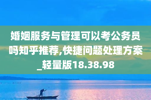 婚姻服务与管理可以考公务员吗知乎推荐,快捷问题处理方案_轻量版18.38.98