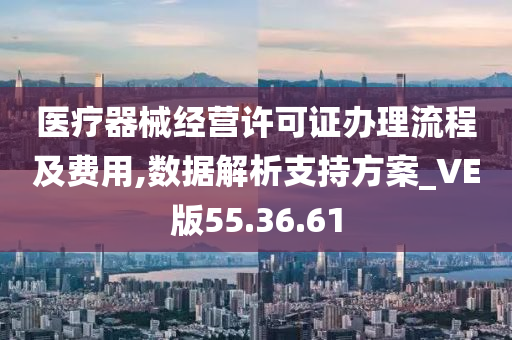 医疗器械经营许可证办理流程及费用,数据解析支持方案_VE版55.36.61