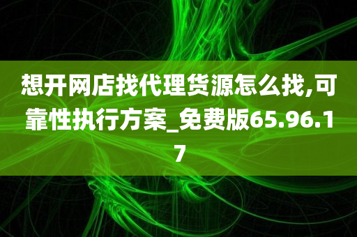 想开网店找代理货源怎么找,可靠性执行方案_免费版65.96.17