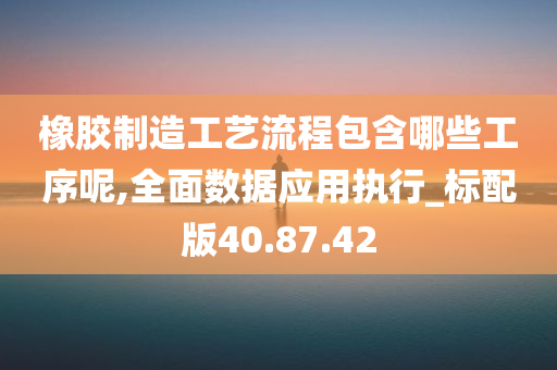 橡胶制造工艺流程包含哪些工序呢,全面数据应用执行_标配版40.87.42