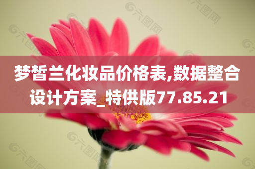 梦皙兰化妆品价格表,数据整合设计方案_特供版77.85.21