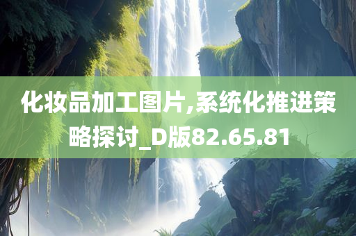 化妆品加工图片,系统化推进策略探讨_D版82.65.81