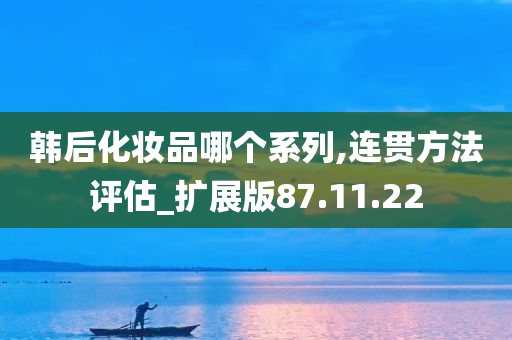 韩后化妆品哪个系列,连贯方法评估_扩展版87.11.22