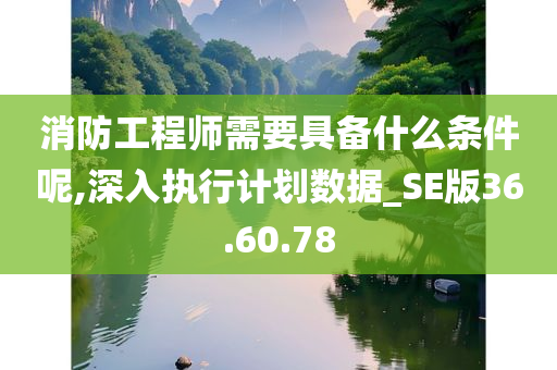 消防工程师需要具备什么条件呢,深入执行计划数据_SE版36.60.78