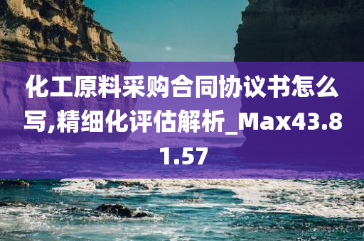 化工原料采购合同协议书怎么写,精细化评估解析_Max43.81.57