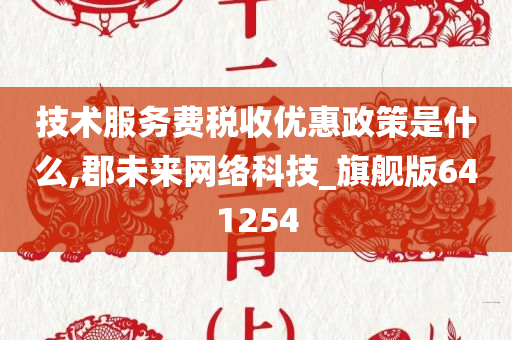 技术服务费税收优惠政策是什么,郡未来网络科技_旗舰版641254