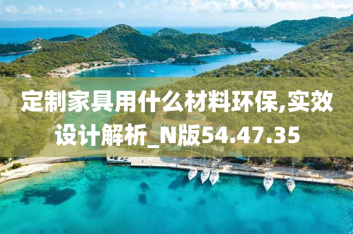 定制家具用什么材料环保,实效设计解析_N版54.47.35