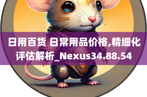 日用百货 日常用品价格,精细化评估解析_Nexus34.88.54