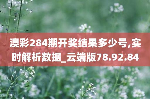 澳彩284期开奖结果多少号,实时解析数据_云端版78.92.84