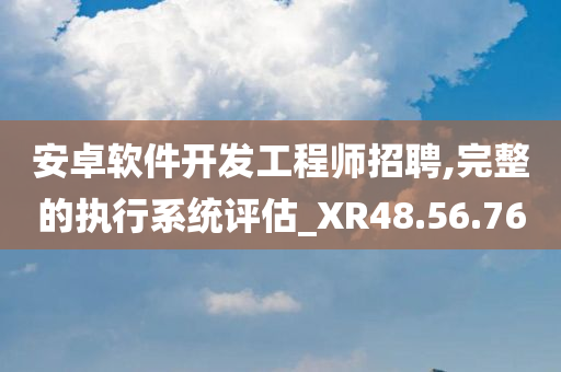 安卓软件开发工程师招聘,完整的执行系统评估_XR48.56.76