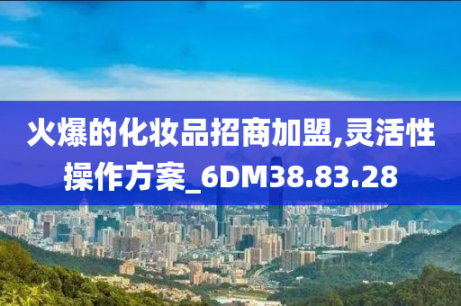 火爆的化妆品招商加盟,灵活性操作方案_6DM38.83.28