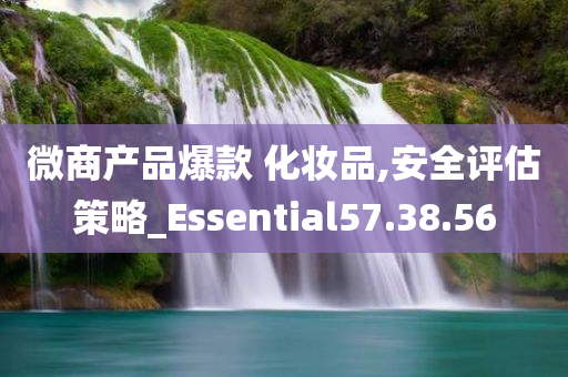 微商产品爆款 化妆品,安全评估策略_Essential57.38.56