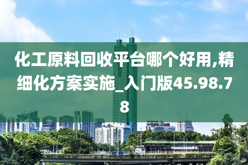 化工原料回收平台哪个好用,精细化方案实施_入门版45.98.78