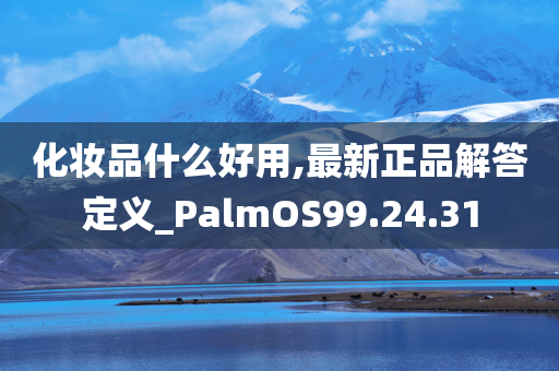 化妆品什么好用,最新正品解答定义_PalmOS99.24.31