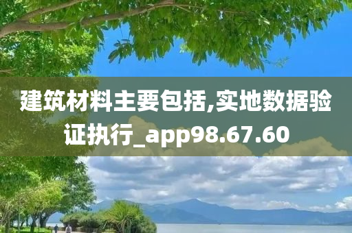 建筑材料主要包括,实地数据验证执行_app98.67.60