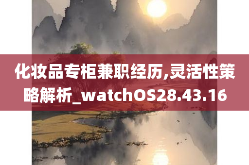 化妆品专柜兼职经历,灵活性策略解析_watchOS28.43.16