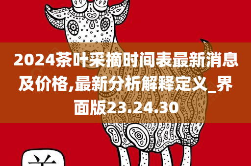 2024茶叶采摘时间表最新消息及价格,最新分析解释定义_界面版23.24.30