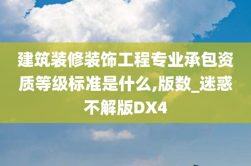 建筑装修装饰工程专业承包资质等级标准是什么,版数_迷惑不解版DX4