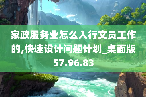 家政服务业怎么入行文员工作的,快速设计问题计划_桌面版57.96.83