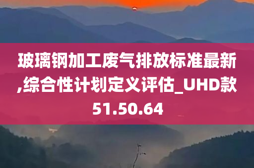 玻璃钢加工废气排放标准最新,综合性计划定义评估_UHD款51.50.64