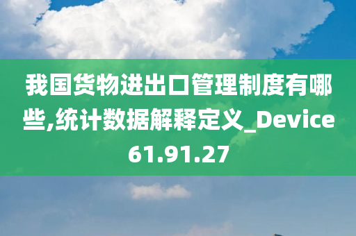 我国货物进出口管理制度有哪些,统计数据解释定义_Device61.91.27