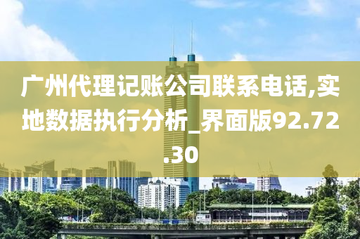 广州代理记账公司联系电话,实地数据执行分析_界面版92.72.30