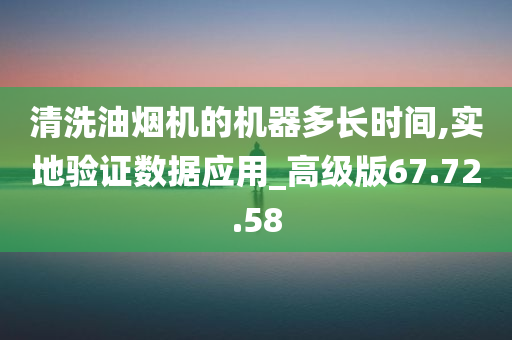 清洗油烟机的机器多长时间,实地验证数据应用_高级版67.72.58