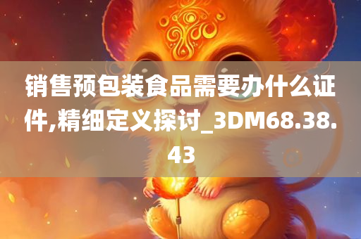 销售预包装食品需要办什么证件,精细定义探讨_3DM68.38.43