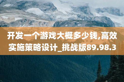 开发一个游戏大概多少钱,高效实施策略设计_挑战版89.98.30