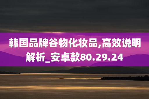 韩国品牌谷物化妆品,高效说明解析_安卓款80.29.24