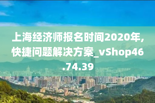 上海经济师报名时间2020年,快捷问题解决方案_vShop46.74.39