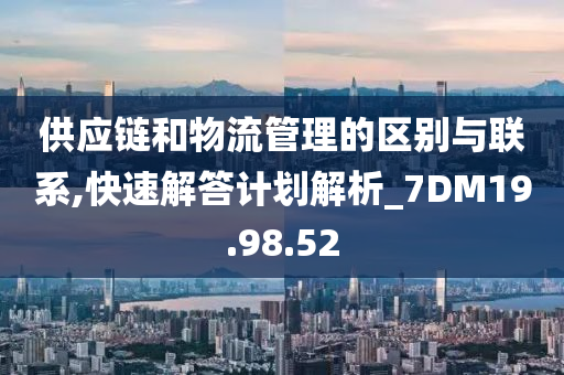 供应链和物流管理的区别与联系,快速解答计划解析_7DM19.98.52