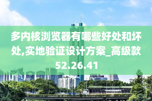 多内核浏览器有哪些好处和坏处,实地验证设计方案_高级款52.26.41