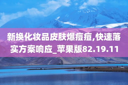 新换化妆品皮肤爆痘痘,快速落实方案响应_苹果版82.19.11