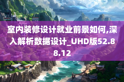 室内装修设计就业前景如何,深入解析数据设计_UHD版52.88.12