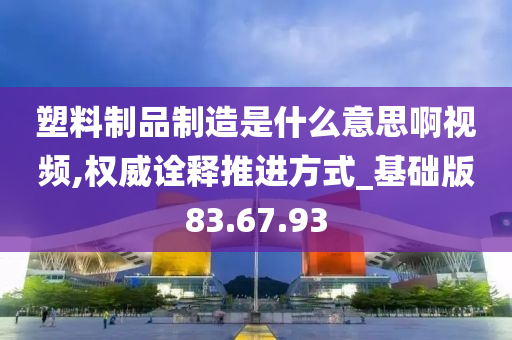 塑料制品制造是什么意思啊视频,权威诠释推进方式_基础版83.67.93