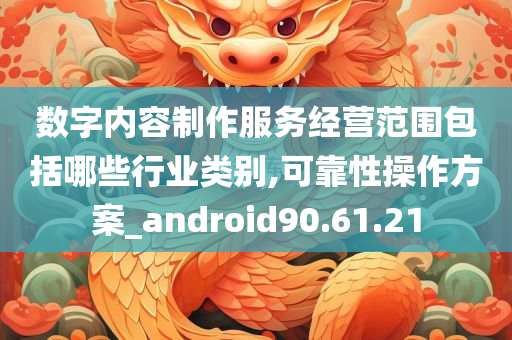 数字内容制作服务经营范围包括哪些行业类别,可靠性操作方案_android90.61.21