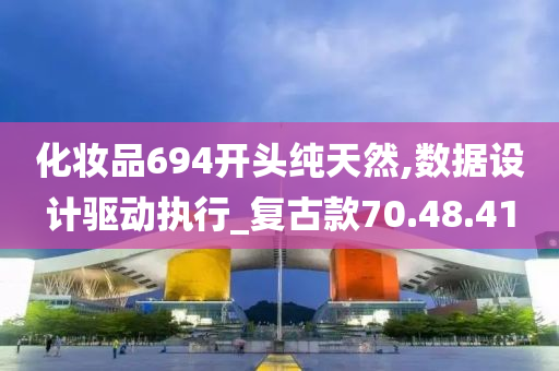 化妆品694开头纯天然,数据设计驱动执行_复古款70.48.41