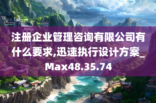 注册企业管理咨询有限公司有什么要求,迅速执行设计方案_Max48.35.74