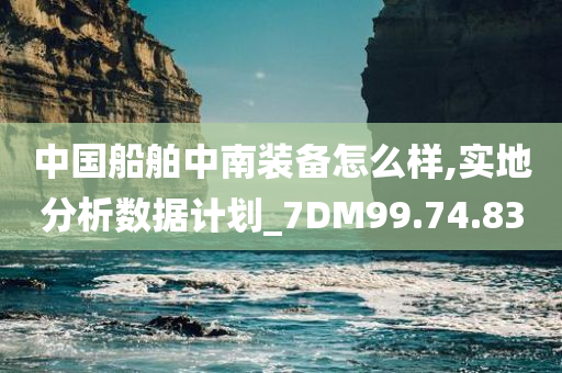 中国船舶中南装备怎么样,实地分析数据计划_7DM99.74.83