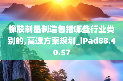 橡胶制品制造包括哪些行业类别的,高速方案规划_iPad88.40.57